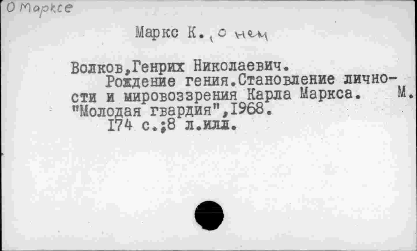 ﻿Маркс К. 1с
Волков,Генрих Николаевич.
Рождение гения.Становление лично сти и мировоззрения Карла Маркса. "Молодая гвардия",1968.
174 с.;8 л.илл.